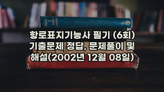 항로표지기능사 필기 (6회) 기출문제 정답, 문제풀이 및 해설(2002년 12월 08일)