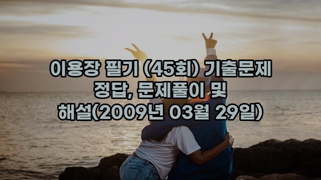 이용장 필기 (45회) 기출문제 정답, 문제풀이 및 해설(2009년 03월 29일)