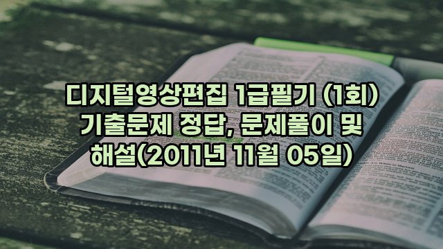 디지털영상편집 1급필기 (1회) 기출문제 정답, 문제풀이 및 해설(2011년 11월 05일)