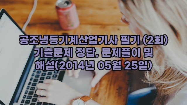 공조냉동기계산업기사 필기 (2회) 기출문제 정답, 문제풀이 및 해설(2014년 05월 25일)