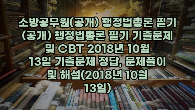 소방공무원(공개) 행정법총론 필기 (공개) 행정법총론 필기 기출문제 및 CBT 2018년 10월 13일 기출문제 정답, 문제풀이 및 해설(2018년 10월 13일)