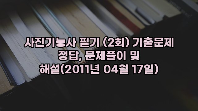 사진기능사 필기 (2회) 기출문제 정답, 문제풀이 및 해설(2011년 04월 17일)