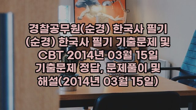 경찰공무원(순경) 한국사 필기 (순경) 한국사 필기 기출문제 및 CBT 2014년 03월 15일 기출문제 정답, 문제풀이 및 해설(2014년 03월 15일)