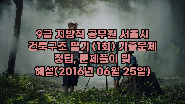 9급 지방직 공무원 서울시 건축구조 필기 (1회) 기출문제 정답, 문제풀이 및 해설(2016년 06월 25일)