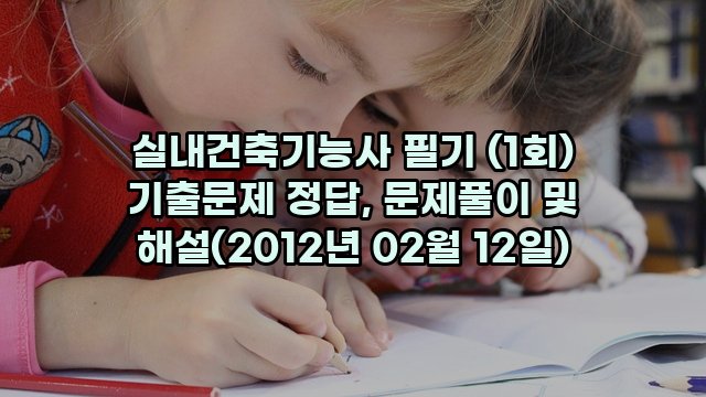 실내건축기능사 필기 (1회) 기출문제 정답, 문제풀이 및 해설(2012년 02월 12일)