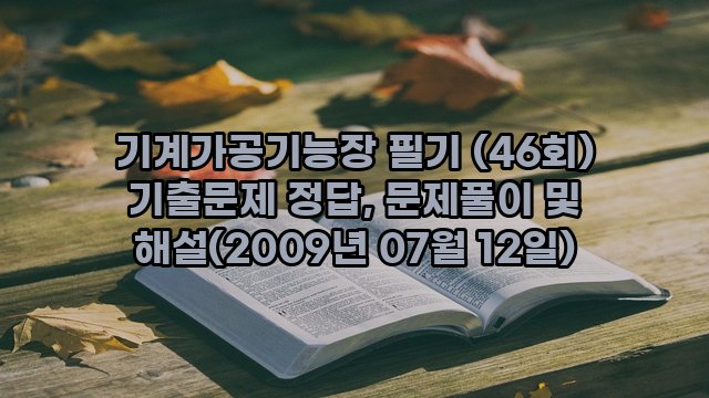 기계가공기능장 필기 (46회) 기출문제 정답, 문제풀이 및 해설(2009년 07월 12일)