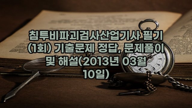 침투비파괴검사산업기사 필기 (1회) 기출문제 정답, 문제풀이 및 해설(2013년 03월 10일)