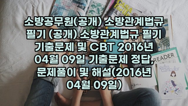 소방공무원(공개) 소방관계법규 필기 (공개) 소방관계법규 필기 기출문제 및 CBT 2016년 04월 09일 기출문제 정답, 문제풀이 및 해설(2016년 04월 09일)