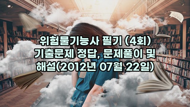 위험물기능사 필기 (4회) 기출문제 정답, 문제풀이 및 해설(2012년 07월 22일)