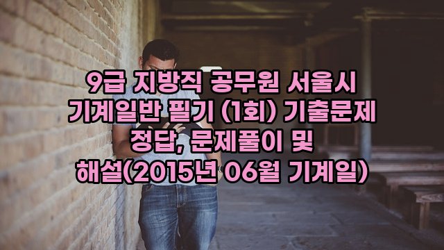 9급 지방직 공무원 서울시 기계일반 필기 (1회) 기출문제 정답, 문제풀이 및 해설(2015년 06월 기계일)