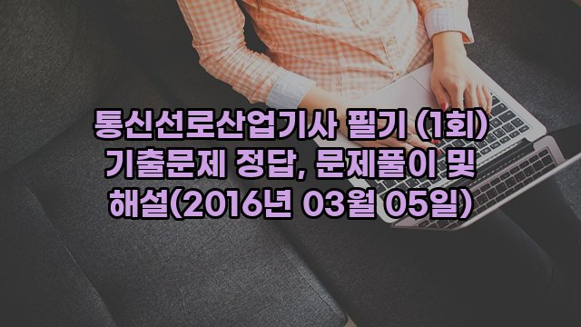 통신선로산업기사 필기 (1회) 기출문제 정답, 문제풀이 및 해설(2016년 03월 05일)