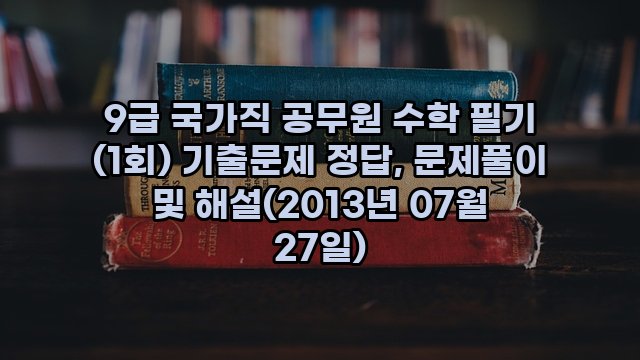 9급 국가직 공무원 수학 필기 (1회) 기출문제 정답, 문제풀이 및 해설(2013년 07월 27일)