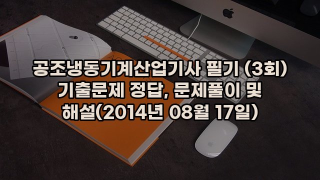 공조냉동기계산업기사 필기 (3회) 기출문제 정답, 문제풀이 및 해설(2014년 08월 17일)