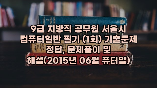 9급 지방직 공무원 서울시 컴퓨터일반 필기 (1회) 기출문제 정답, 문제풀이 및 해설(2015년 06월 퓨터일)