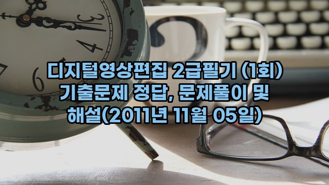 디지털영상편집 2급필기 (1회) 기출문제 정답, 문제풀이 및 해설(2011년 11월 05일)