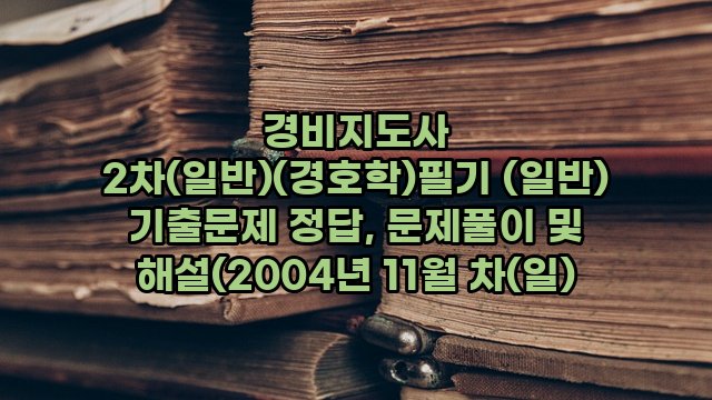 경비지도사 2차(일반)(경호학)필기 (일반) 기출문제 정답, 문제풀이 및 해설(2004년 11월 차(일)