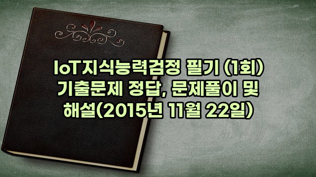 IoT지식능력검정 필기 (1회) 기출문제 정답, 문제풀이 및 해설(2015년 11월 22일)