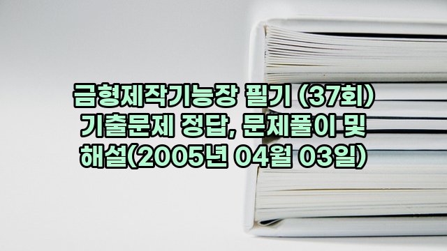 금형제작기능장 필기 (37회) 기출문제 정답, 문제풀이 및 해설(2005년 04월 03일)