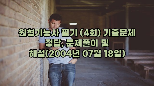 원형기능사 필기 (4회) 기출문제 정답, 문제풀이 및 해설(2004년 07월 18일)