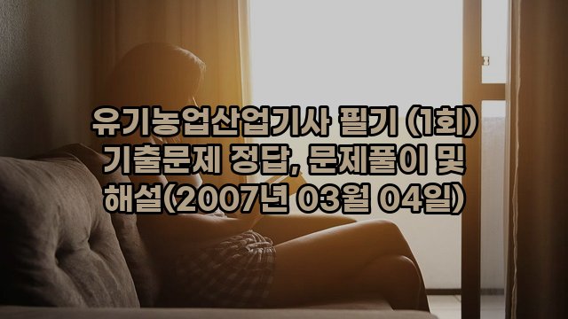 유기농업산업기사 필기 (1회) 기출문제 정답, 문제풀이 및 해설(2007년 03월 04일)