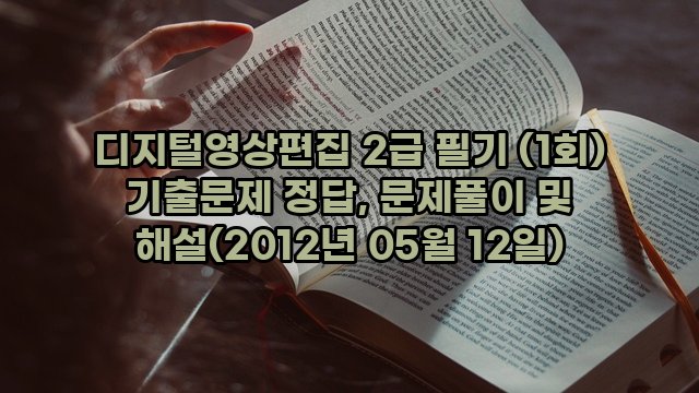 디지털영상편집 2급 필기 (1회) 기출문제 정답, 문제풀이 및 해설(2012년 05월 12일)