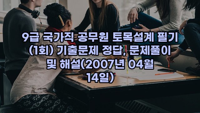 9급 국가직 공무원 토목설계 필기 (1회) 기출문제 정답, 문제풀이 및 해설(2007년 04월 14일)