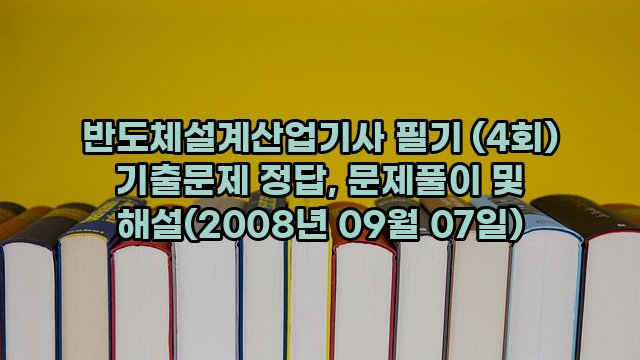 반도체설계산업기사 필기 (4회) 기출문제 정답, 문제풀이 및 해설(2008년 09월 07일)