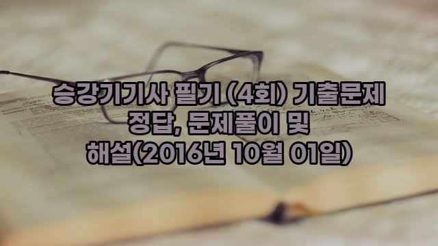 승강기기사 필기 (4회) 기출문제 정답, 문제풀이 및 해설(2016년 10월 01일)