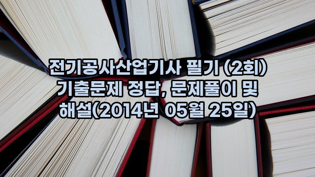 전기공사산업기사 필기 (2회) 기출문제 정답, 문제풀이 및 해설(2014년 05월 25일)