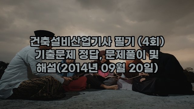 건축설비산업기사 필기 (4회) 기출문제 정답, 문제풀이 및 해설(2014년 09월 20일)