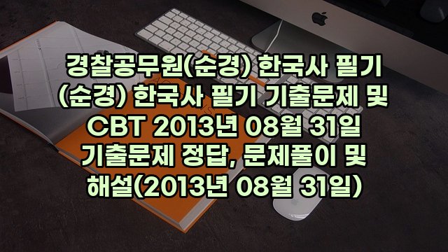 경찰공무원(순경) 한국사 필기 (순경) 한국사 필기 기출문제 및 CBT 2013년 08월 31일 기출문제 정답, 문제풀이 및 해설(2013년 08월 31일)