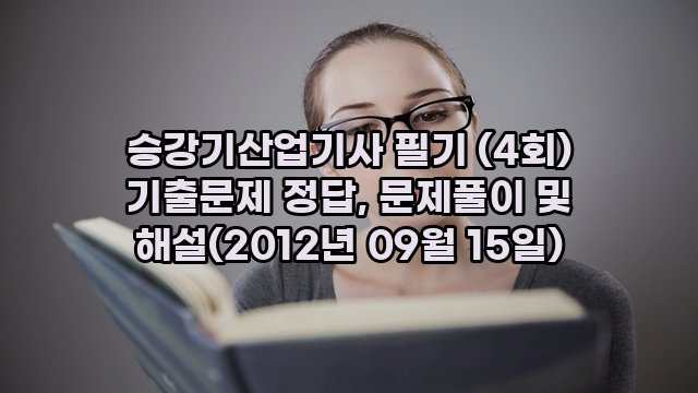 승강기산업기사 필기 (4회) 기출문제 정답, 문제풀이 및 해설(2012년 09월 15일)