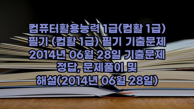 컴퓨터활용능력 1급(컴활 1급) 필기 (컴활 1급) 필기 기출문제 2014년 06월 28일 기출문제 정답, 문제풀이 및 해설(2014년 06월 28일)