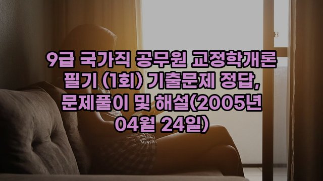 9급 국가직 공무원 교정학개론 필기 (1회) 기출문제 정답, 문제풀이 및 해설(2005년 04월 24일)