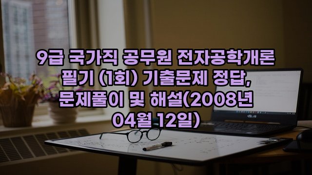 9급 국가직 공무원 전자공학개론 필기 (1회) 기출문제 정답, 문제풀이 및 해설(2008년 04월 12일)