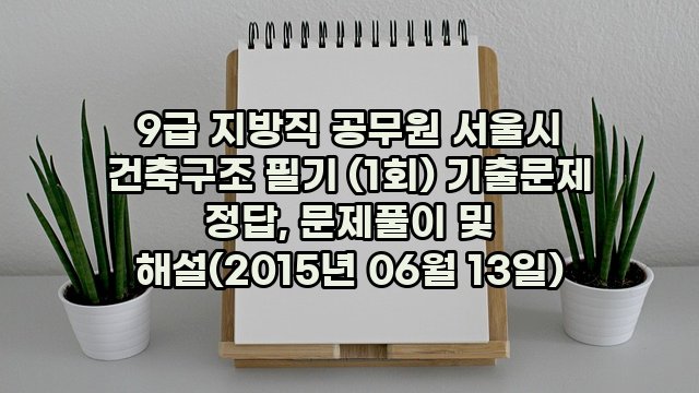 9급 지방직 공무원 서울시 건축구조 필기 (1회) 기출문제 정답, 문제풀이 및 해설(2015년 06월 13일)