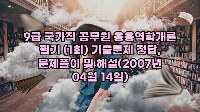 9급 국가직 공무원 응용역학개론 필기 (1회) 기출문제 정답, 문제풀이 및 해설(2007년 04월 14일)