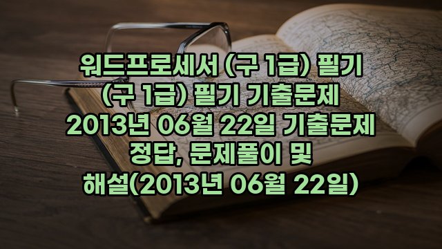 워드프로세서 (구 1급) 필기 (구 1급) 필기 기출문제 2013년 06월 22일 기출문제 정답, 문제풀이 및 해설(2013년 06월 22일)