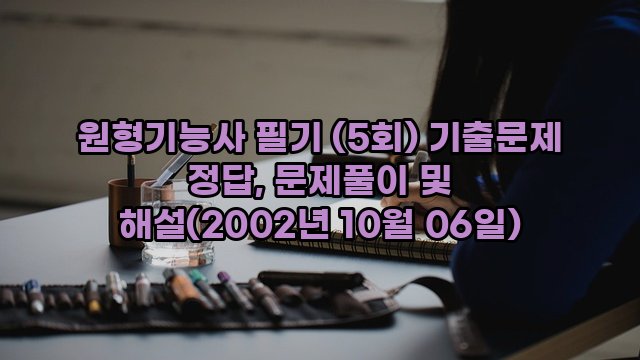 원형기능사 필기 (5회) 기출문제 정답, 문제풀이 및 해설(2002년 10월 06일)