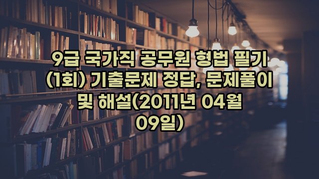 9급 국가직 공무원 형법 필기 (1회) 기출문제 정답, 문제풀이 및 해설(2011년 04월 09일)