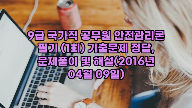 9급 국가직 공무원 안전관리론 필기 (1회) 기출문제 정답, 문제풀이 및 해설(2016년 04월 09일)