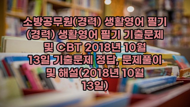 소방공무원(경력) 생활영어 필기 (경력) 생활영어 필기 기출문제 및 CBT 2018년 10월 13일 기출문제 정답, 문제풀이 및 해설(2018년 10월 13일)