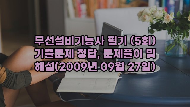 무선설비기능사 필기 (5회) 기출문제 정답, 문제풀이 및 해설(2009년 09월 27일)