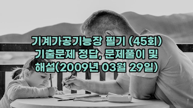 기계가공기능장 필기 (45회) 기출문제 정답, 문제풀이 및 해설(2009년 03월 29일)