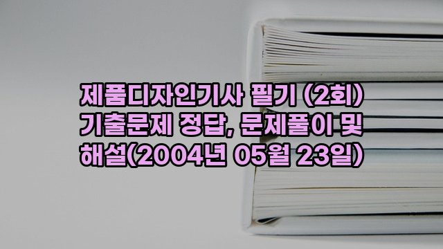 제품디자인기사 필기 (2회) 기출문제 정답, 문제풀이 및 해설(2004년 05월 23일)