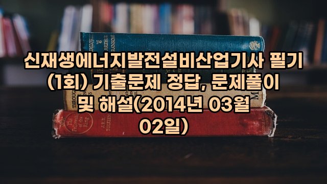 신재생에너지발전설비산업기사 필기 (1회) 기출문제 정답, 문제풀이 및 해설(2014년 03월 02일)