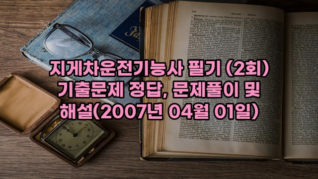 지게차운전기능사 필기 (2회) 기출문제 정답, 문제풀이 및 해설(2007년 04월 01일)