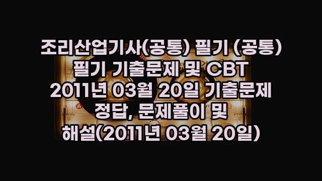 조리산업기사(공통) 필기 (공통) 필기 기출문제 및 CBT 2011년 03월 20일 기출문제 정답, 문제풀이 및 해설(2011년 03월 20일)