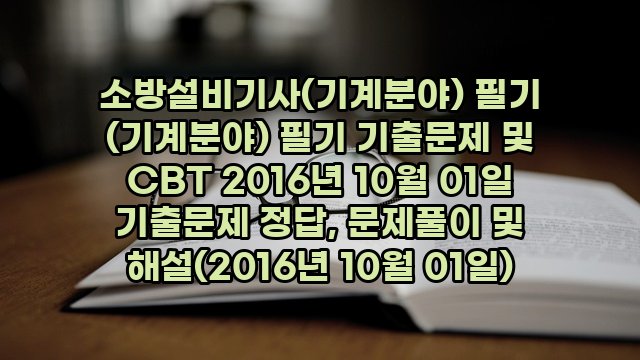 소방설비기사(기계분야) 필기 (기계분야) 필기 기출문제 및 CBT 2016년 10월 01일 기출문제 정답, 문제풀이 및 해설(2016년 10월 01일)