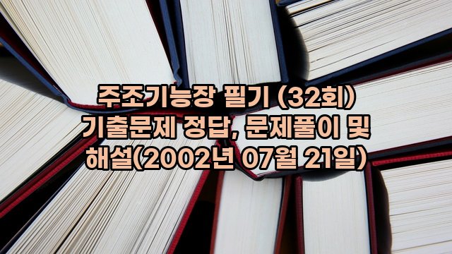 주조기능장 필기 (32회) 기출문제 정답, 문제풀이 및 해설(2002년 07월 21일)